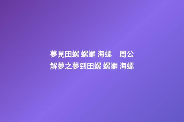 夢見田螺 螺螄 海螺　周公解夢之夢到田螺 螺螄 海螺